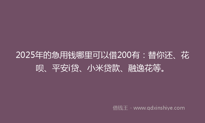 2025年的急用钱哪里可以借200有：替你还、花呗、平安i贷、小米贷款、融逸花等。