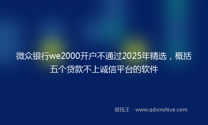 微众银行we2000开户不通过2025年精选，概括五个贷款不上诚信平台的软件