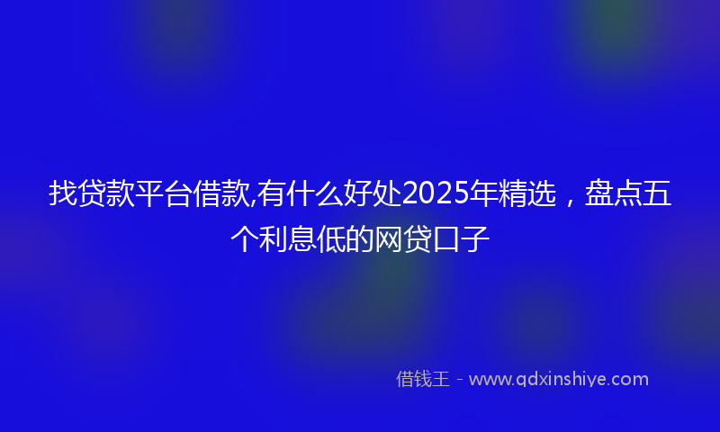 找贷款平台借款,有什么好处2025年精选，盘点五个利息低的网贷口子
