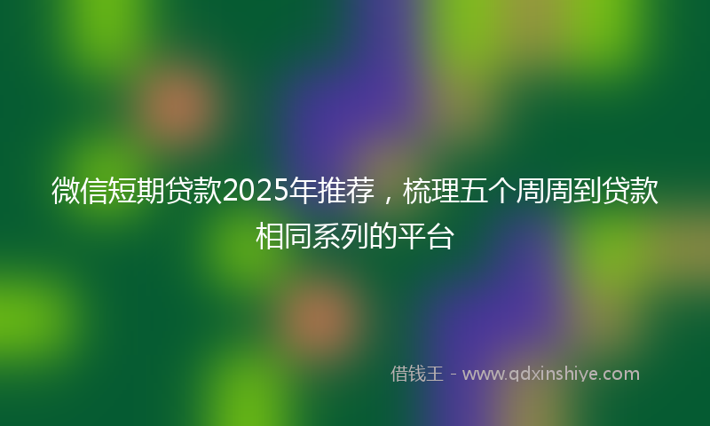 微信短期贷款2025年推荐，梳理五个周周到贷款相同系列的平台