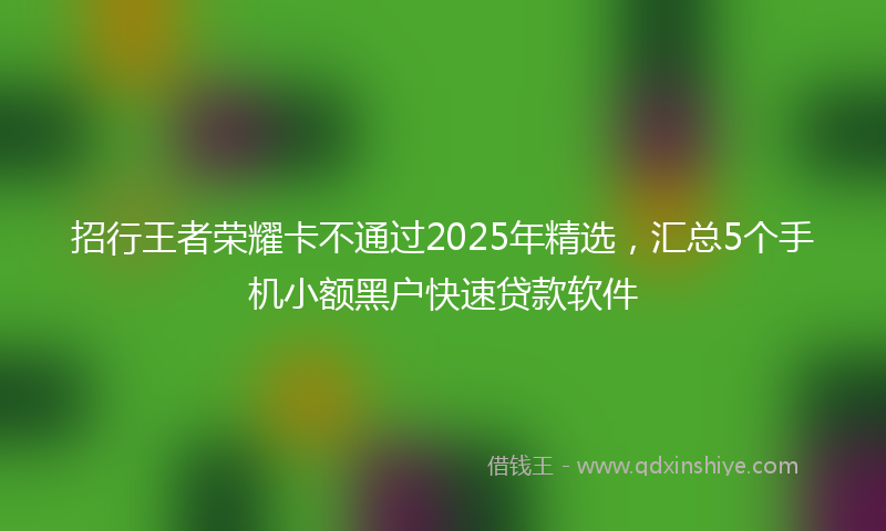 招行王者荣耀卡不通过2025年精选，汇总5个手机小额黑户快速贷款软件