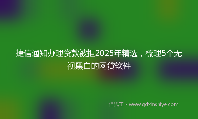 捷信通知办理贷款被拒2025年精选，梳理5个无视黑白的网贷软件