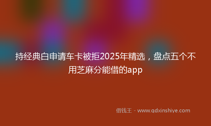 持经典白申请车卡被拒2025年精选，盘点五个不用芝麻分能借的app