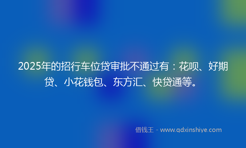 2025年的招行车位贷审批不通过有：花呗、好期贷、小花钱包、东方汇、快贷通等。