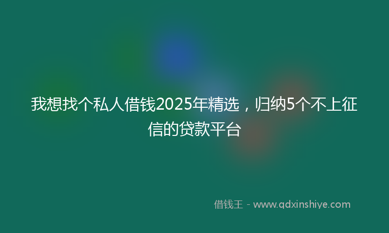 我想找个私人借钱2025年精选，归纳5个不上征信的贷款平台