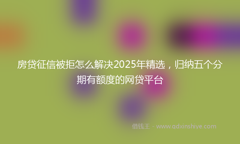 房贷征信被拒怎么解决2025年精选，归纳五个分期有额度的网贷平台