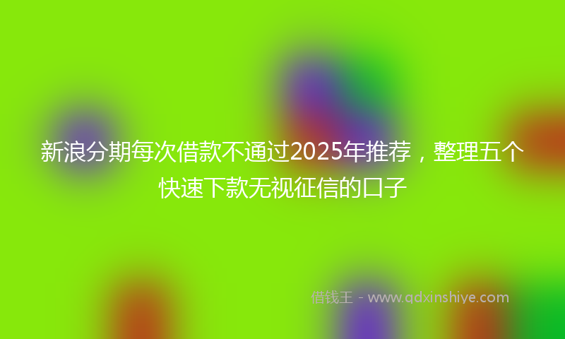 新浪分期每次借款不通过2025年推荐，整理五个快速下款无视征信的口子