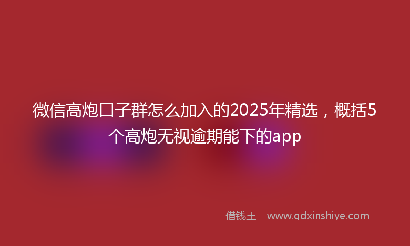 微信高炮口子群怎么加入的2025年精选，概括5个高炮无视逾期能下的app
