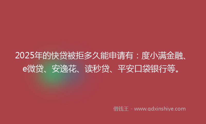 2025年的快贷被拒多久能申请有：度小满金融、e微贷、安逸花、读秒贷、平安口袋银行等。