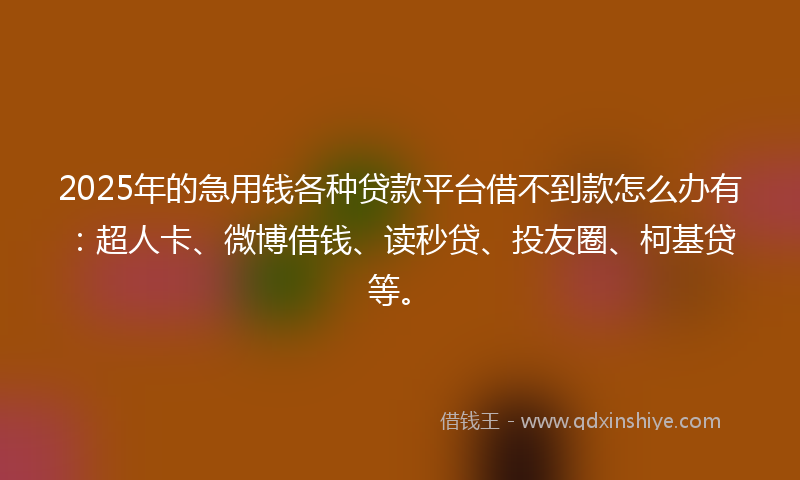 2025年的急用钱各种贷款平台借不到款怎么办有：超人卡、微博借钱、读秒贷、投友圈、柯基贷等。