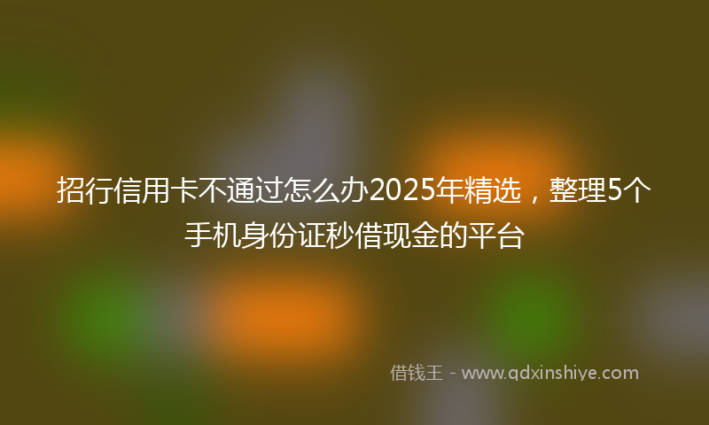 招行信用卡不通过怎么办2025年精选，整理5个手机身份证秒借现金的平台