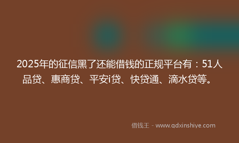 2025年的征信黑了还能借钱的正规平台有：51人品贷、惠商贷、平安i贷、快贷通、滴水贷等。