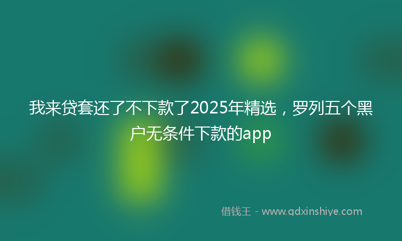 我来贷套还了不下款了2025年精选，罗列五个黑户无条件下款的app