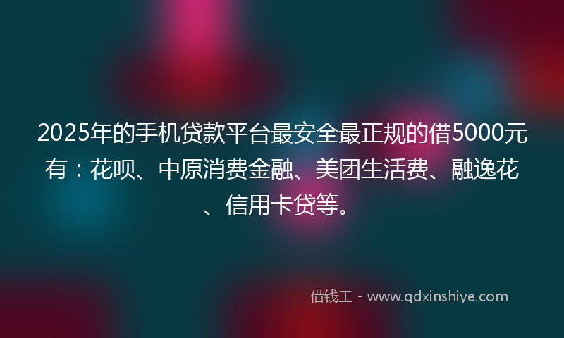 2025年的手机贷款平台最安全最正规的借5000元有：花呗、中原消费金融、美团生活费、融逸花、信用卡贷等。