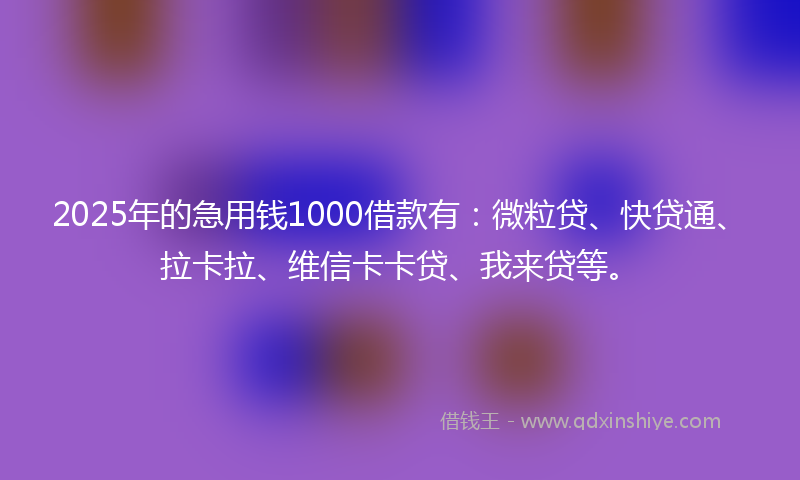 2025年的急用钱1000借款有：微粒贷、快贷通、拉卡拉、维信卡卡贷、我来贷等。