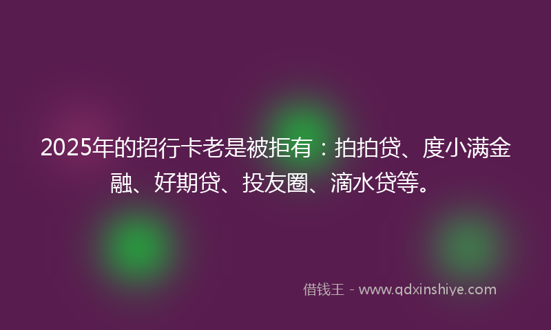 2025年的招行卡老是被拒有：拍拍贷、度小满金融、好期贷、投友圈、滴水贷等。