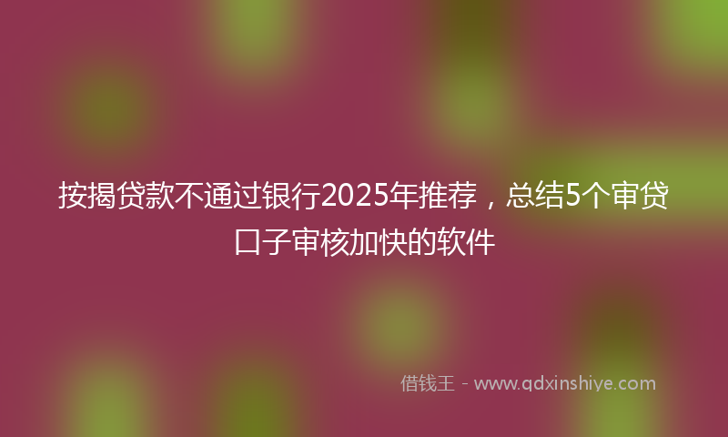按揭贷款不通过银行2025年推荐，总结5个审贷口子审核加快的软件