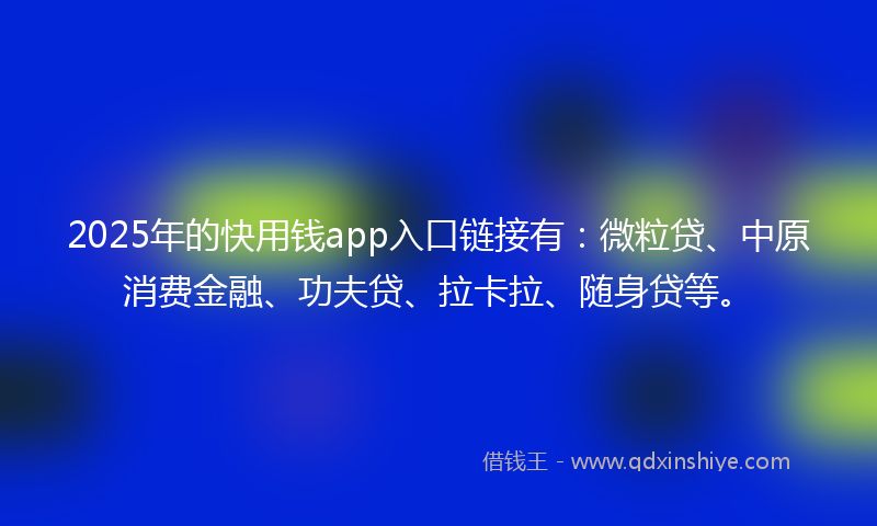 2025年的快用钱app入口链接有：微粒贷、中原消费金融、功夫贷、拉卡拉、随身贷等。