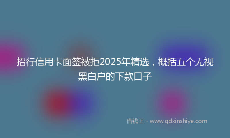 招行信用卡面签被拒2025年精选，概括五个无视黑白户的下款口子