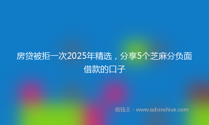 房贷被拒一次2025年精选，分享5个芝麻分负面借款的口子