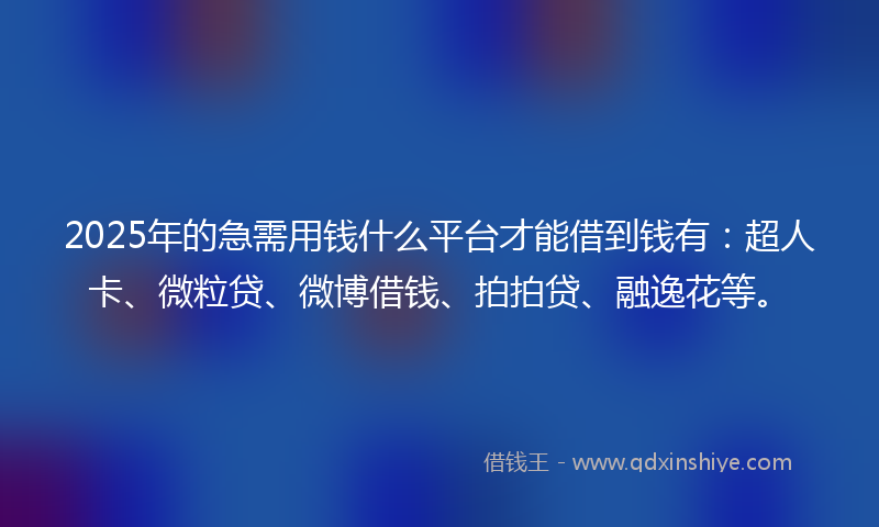 2025年的急需用钱什么平台才能借到钱有：超人卡、微粒贷、微博借钱、拍拍贷、融逸花等。