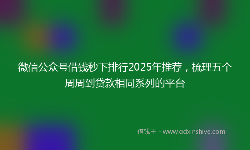微信公众号借钱秒下排行2025年推荐，梳理五个周周到贷款相同系列的平台