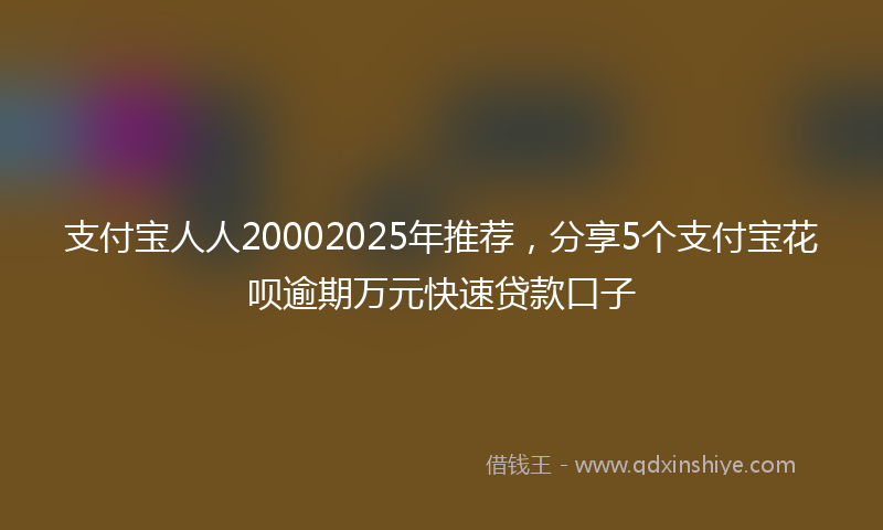 支付宝人人20002025年推荐，分享5个支付宝花呗逾期万元快速贷款口子