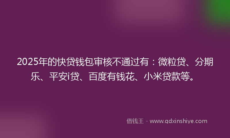 2025年的快贷钱包审核不通过有：微粒贷、分期乐、平安i贷、百度有钱花、小米贷款等。