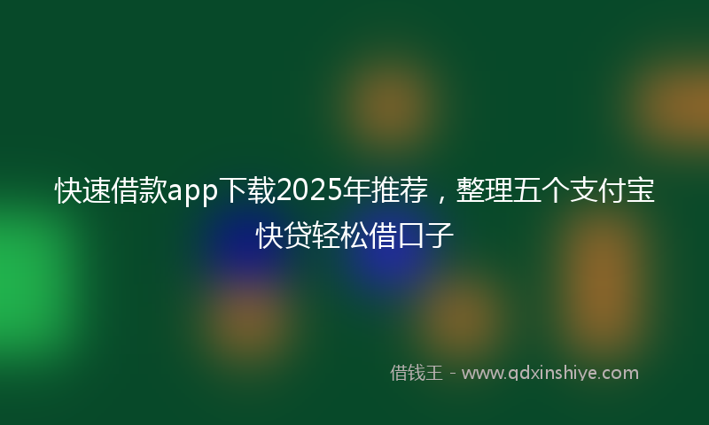 快速借款app下载2025年推荐，整理五个支付宝快贷轻松借口子