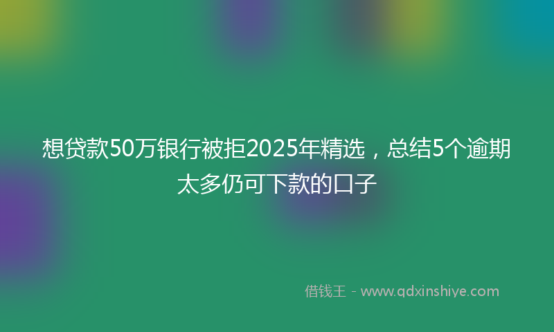 想贷款50万银行被拒2025年精选，总结5个逾期太多仍可下款的口子