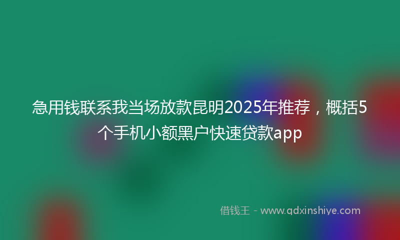 急用钱联系我当场放款昆明2025年推荐，概括5个手机小额黑户快速贷款app