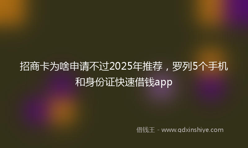招商卡为啥申请不过2025年推荐，罗列5个手机和身份证快速借钱app