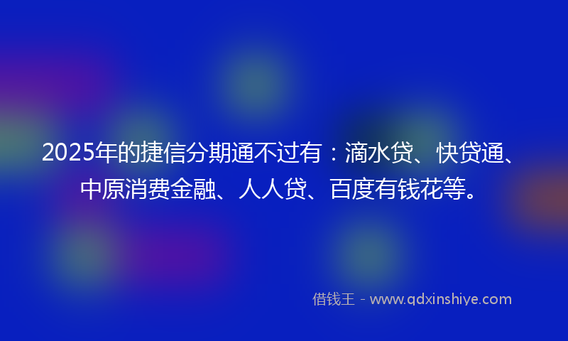 2025年的捷信分期通不过有：滴水贷、快贷通、中原消费金融、人人贷、百度有钱花等。