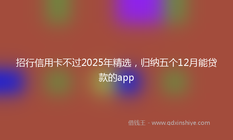 招行信用卡不过2025年精选，归纳五个12月能贷款的app