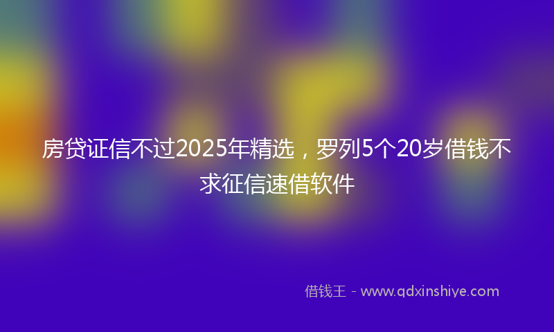 房贷证信不过2025年精选，罗列5个20岁借钱不求征信速借软件