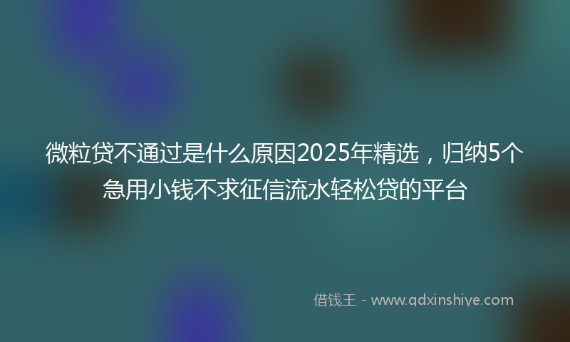 微粒贷不通过是什么原因2025年精选，归纳5个急用小钱不求征信流水轻松贷的平台
