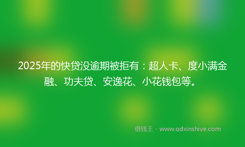 2025年的快贷没逾期被拒有：超人卡、度小满金融、功夫贷、安逸花、小花钱包等。
