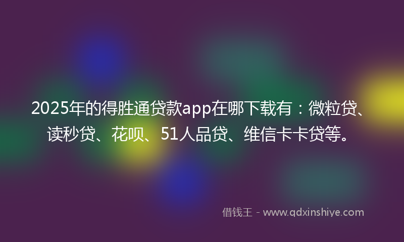 2025年的得胜通贷款app在哪下载有：微粒贷、读秒贷、花呗、51人品贷、维信卡卡贷等。