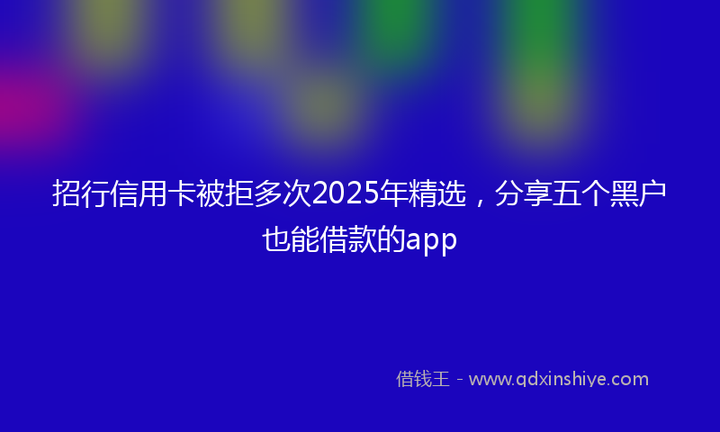 招行信用卡被拒多次2025年精选，分享五个黑户也能借款的app