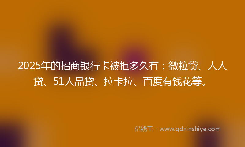 2025年的招商银行卡被拒多久有：微粒贷、人人贷、51人品贷、拉卡拉、百度有钱花等。