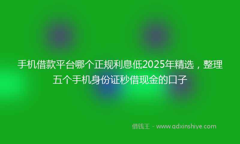 手机借款平台哪个正规利息低2025年精选，整理五个手机身份证秒借现金的口子
