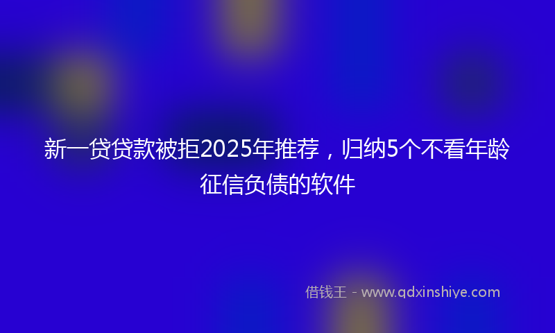 新一贷贷款被拒2025年推荐，归纳5个不看年龄征信负债的软件