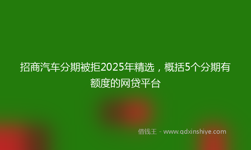 招商汽车分期被拒2025年精选，概括5个分期有额度的网贷平台