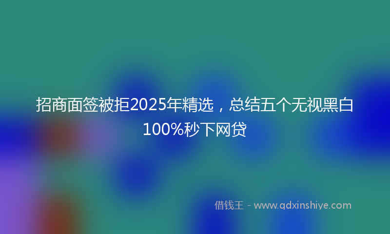 招商面签被拒2025年精选，总结五个无视黑白100%秒下网贷
