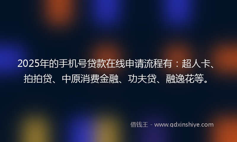 2025年的手机号贷款在线申请流程有：超人卡、拍拍贷、中原消费金融、功夫贷、融逸花等。