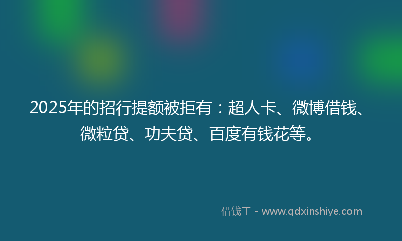 2025年的招行提额被拒有：超人卡、微博借钱、微粒贷、功夫贷、百度有钱花等。