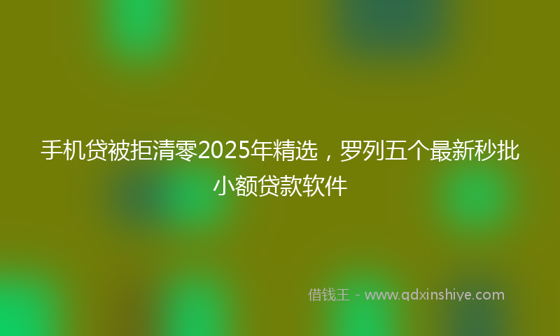 手机贷被拒清零2025年精选，罗列五个最新秒批小额贷款软件