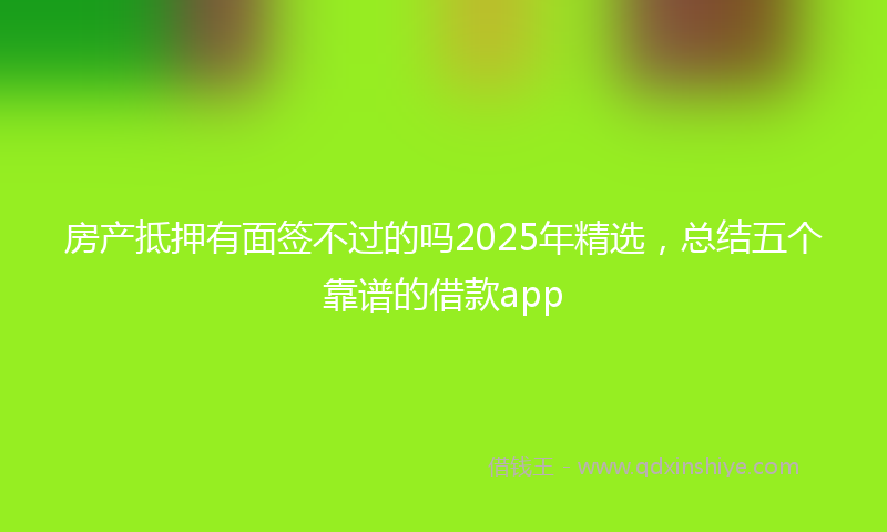 房产抵押有面签不过的吗2025年精选，总结五个靠谱的借款app