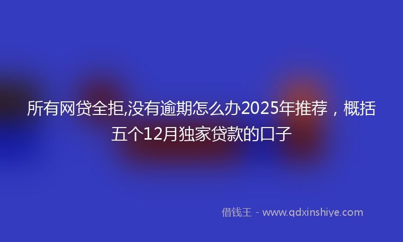 所有网贷全拒,没有逾期怎么办2025年推荐，概括五个12月独家贷款的口子
