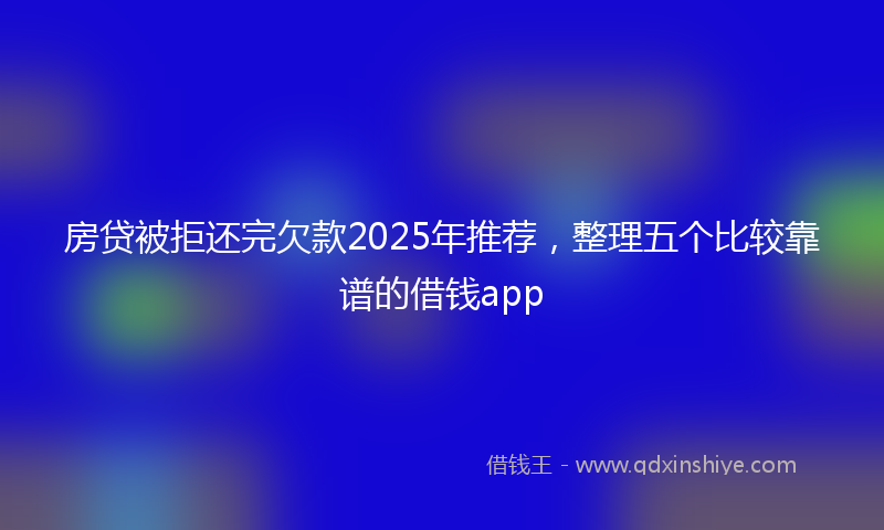 房贷被拒还完欠款2025年推荐，整理五个比较靠谱的借钱app